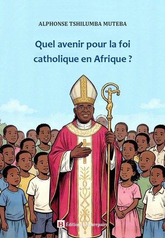 Quel avenir pour la foi catholique en Afrique de Alphonse TSHILUMBA MUTEBA